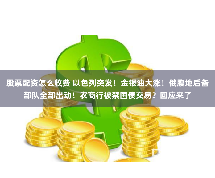 股票配资怎么收费 以色列突发！金银油大涨！俄腹地后备部队全部出动！农商行被禁国债交易？回应来了