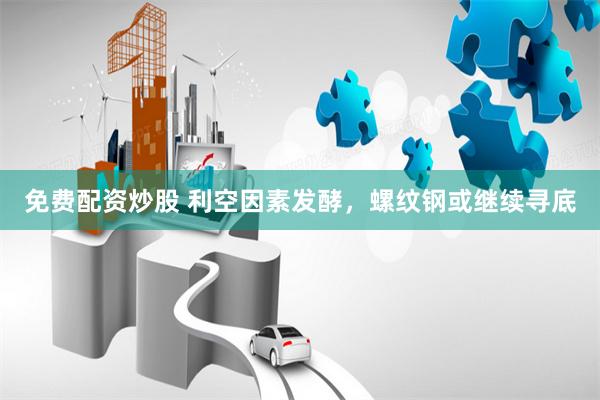 免费配资炒股 利空因素发酵，螺纹钢或继续寻底