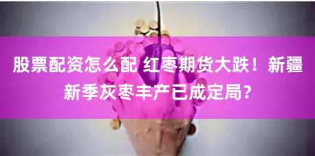 股票配资怎么配 红枣期货大跌！新疆新季灰枣丰产已成定局？