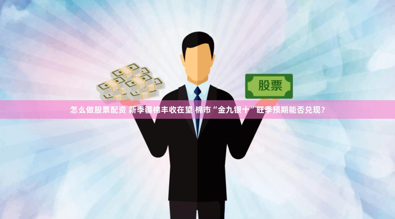 怎么做股票配资 新季疆棉丰收在望 棉市“金九银十”旺季预期能否兑现？