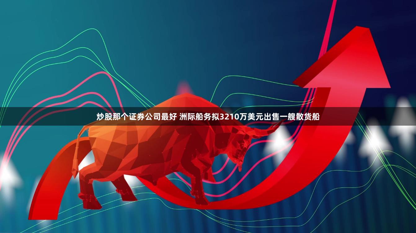 炒股那个证券公司最好 洲际船务拟3210万美元出售一艘散货船