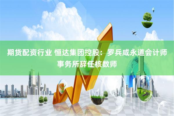 期货配资行业 恒达集团控股：罗兵咸永道会计师事务所辞任核数师