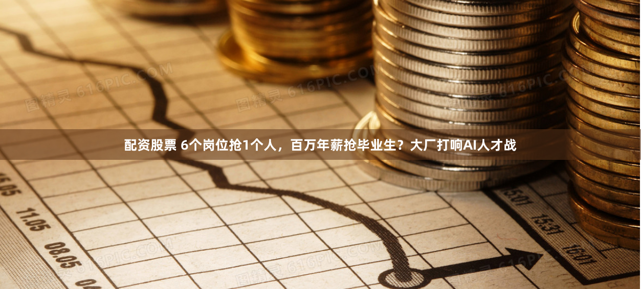 配资股票 6个岗位抢1个人，百万年薪抢毕业生？大厂打响AI人才战