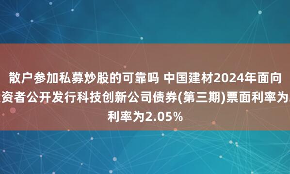 散户参加私募炒股的可靠吗 中国建材2024年面向专业投资者公开发行科技创新公司债券(第三期)票面利率为2.05%