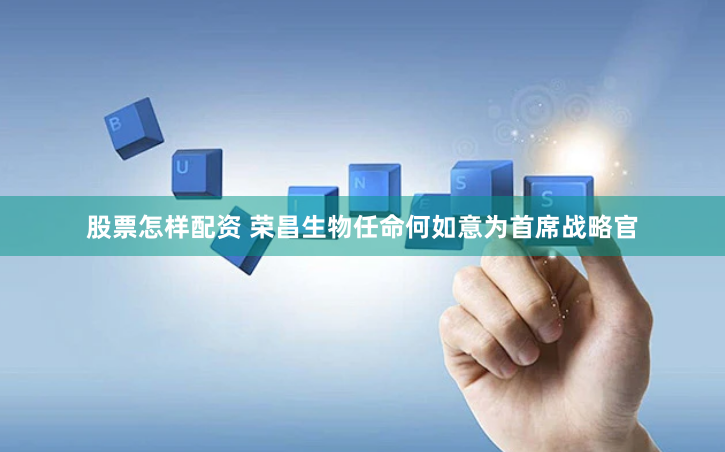股票怎样配资 荣昌生物任命何如意为首席战略官
