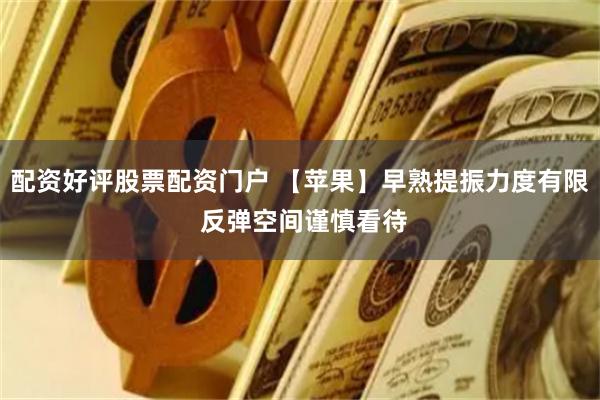 配资好评股票配资门户 【苹果】早熟提振力度有限 反弹空间谨慎看待