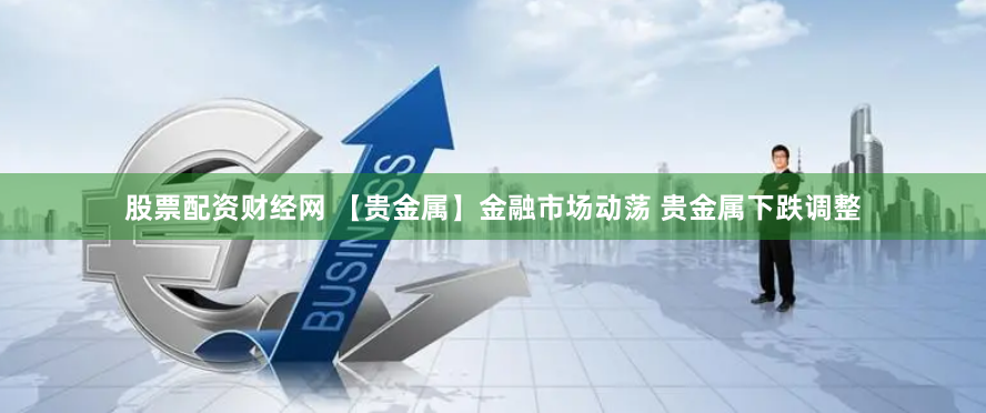 股票配资财经网 【贵金属】金融市场动荡 贵金属下跌调整