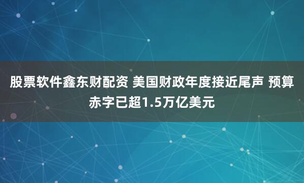 股票软件鑫东财配资 美国财政年度接近尾声 预算赤字已超1.5万亿美元