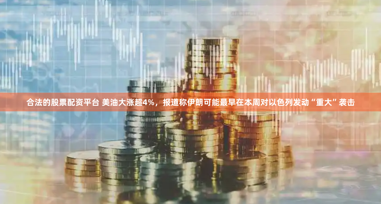 合法的股票配资平台 美油大涨超4%，报道称伊朗可能最早在本周对以色列发动“重大”袭击