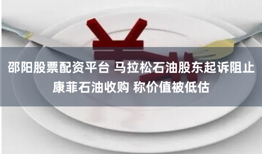 邵阳股票配资平台 马拉松石油股东起诉阻止康菲石油收购 称价值被低估