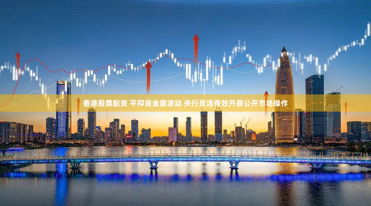 香港股票配资 平抑资金面波动 央行灵活有效开展公开市场操作