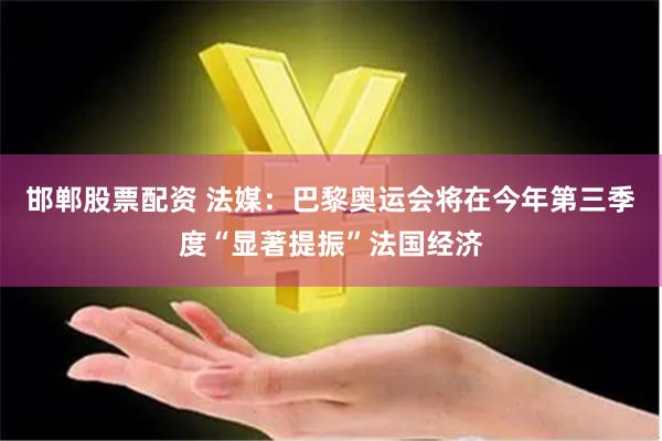 邯郸股票配资 法媒：巴黎奥运会将在今年第三季度“显著提振”法国经济
