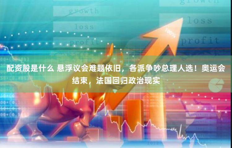 配资股是什么 悬浮议会难题依旧，各派争吵总理人选！奥运会结束，法国回归政治现实