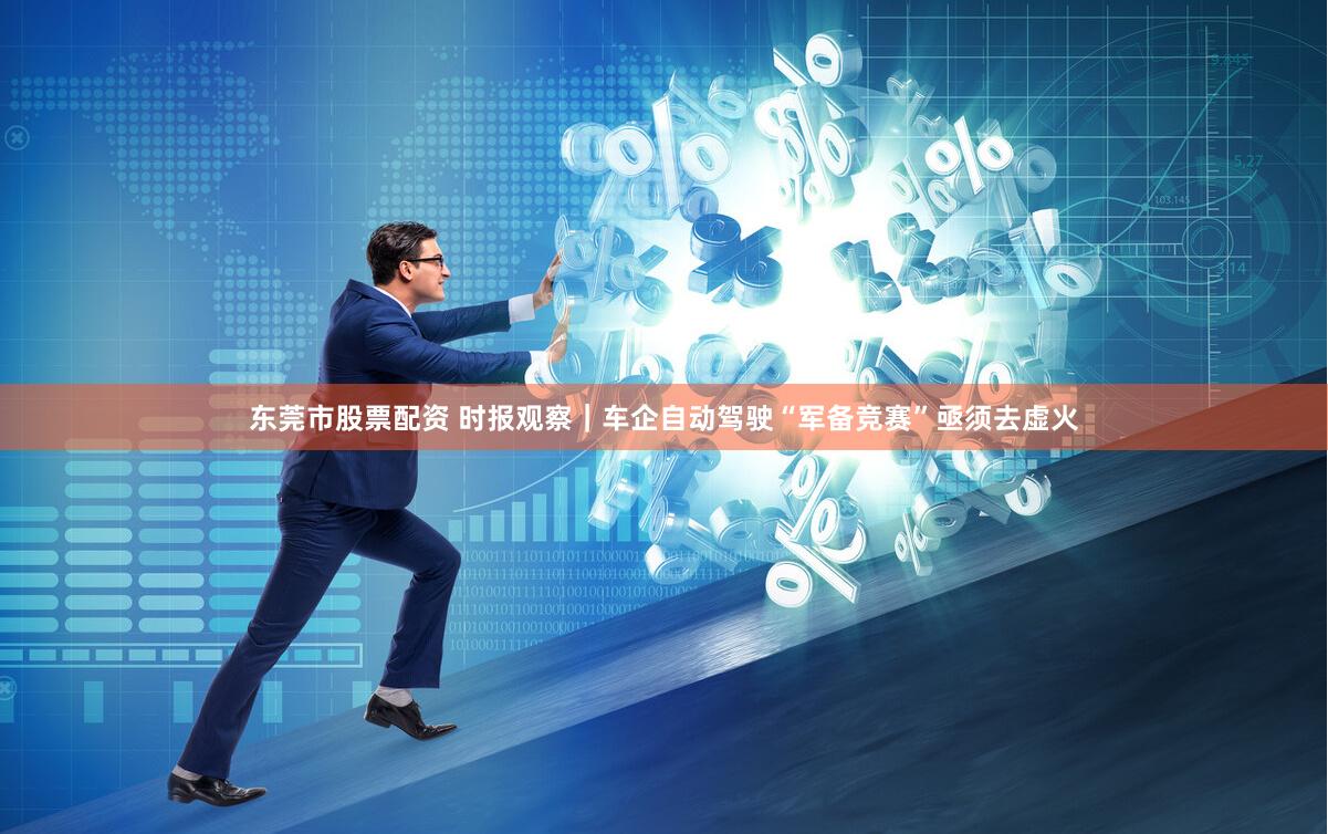 东莞市股票配资 时报观察｜车企自动驾驶“军备竞赛”亟须去虚火