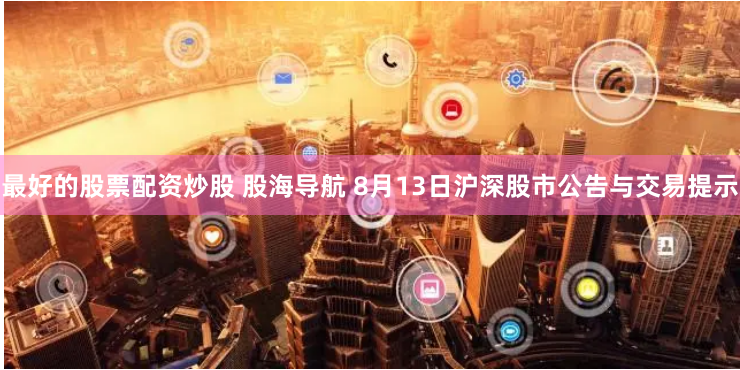 最好的股票配资炒股 股海导航 8月13日沪深股市公告与交易提示