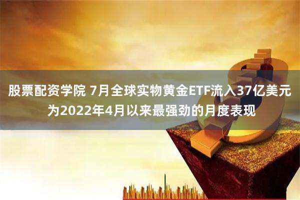 股票配资学院 7月全球实物黄金ETF流入37亿美元 为2022年4月以来最强劲的月度表现