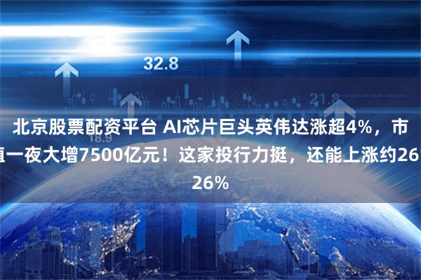 北京股票配资平台 AI芯片巨头英伟达涨超4%，市值一夜大增7500亿元！这家投行力挺，还能上涨约26%
