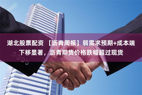 湖北股票配资 【沥青周报】弱需求预期+成本端下移显著，沥青期货价格跌幅超过现货