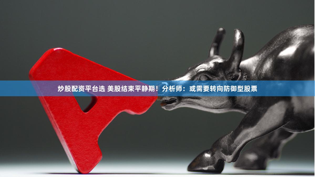 炒股配资平台选 美股结束平静期！分析师：或需要转向防御型股票