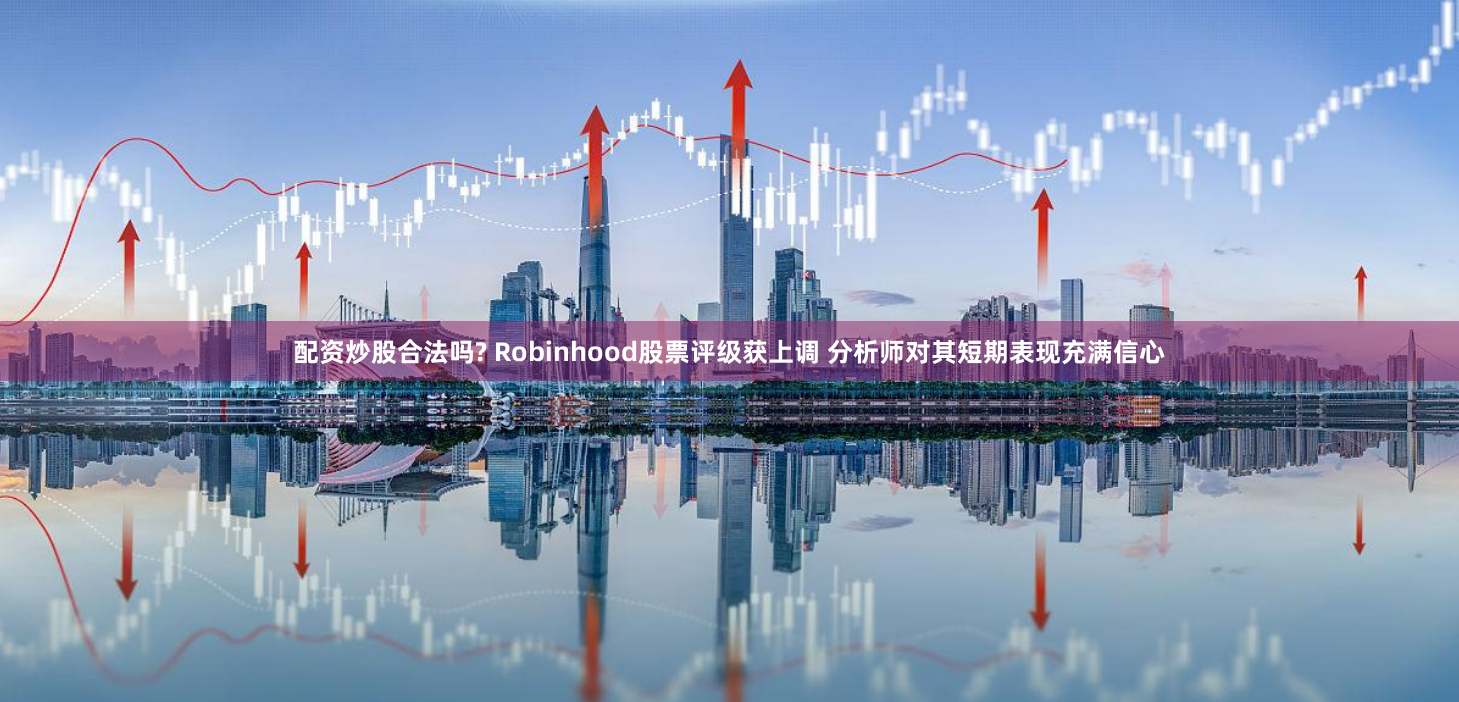 配资炒股合法吗? Robinhood股票评级获上调 分析师对其短期表现充满信心