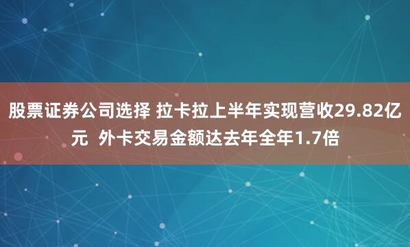 股票证券公司选择 拉卡拉上半年实现营收29.82亿元  外卡交易金额达去年全年1.7倍