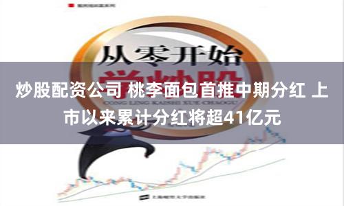 炒股配资公司 桃李面包首推中期分红 上市以来累计分红将超41亿元