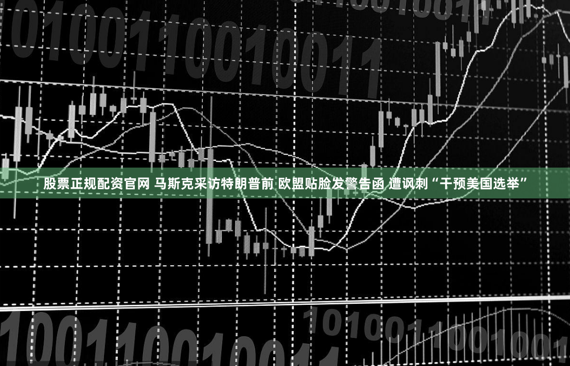 股票正规配资官网 马斯克采访特朗普前 欧盟贴脸发警告函 遭讽刺“干预美国选举”