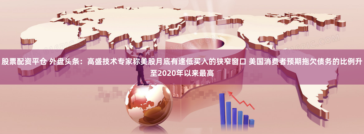股票配资平仓 外盘头条：高盛技术专家称美股月底有逢低买入的狭窄窗口 美国消费者预期拖欠债务的比例升至2020年以来最高