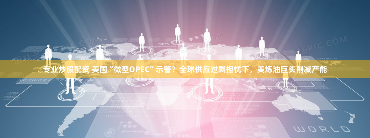 专业炒股配资 美国“微型OPEC”示警？全球供应过剩担忧下，美炼油巨头削减产能