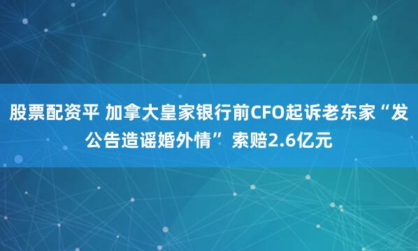 股票配资平 加拿大皇家银行前CFO起诉老东家“发公告造谣婚外情” 索赔2.6亿元