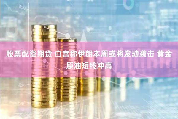 股票配资期货 白宫称伊朗本周或将发动袭击 黄金原油短线冲高