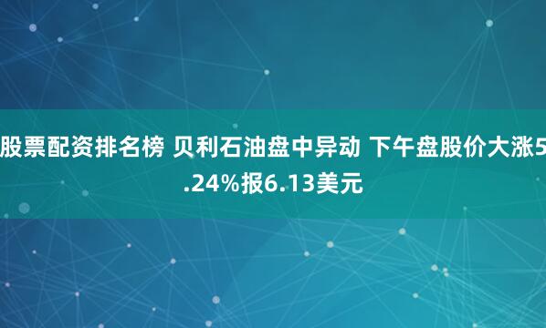 股票配资排名榜 贝利石油盘中异动 下午盘股价大涨5.24%报6.13美元