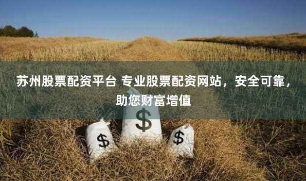 苏州股票配资平台 专业股票配资网站，安全可靠，助您财富增值