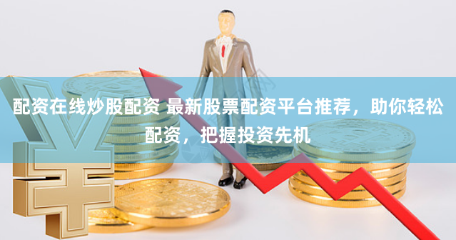 配资在线炒股配资 最新股票配资平台推荐，助你轻松配资，把握投资先机