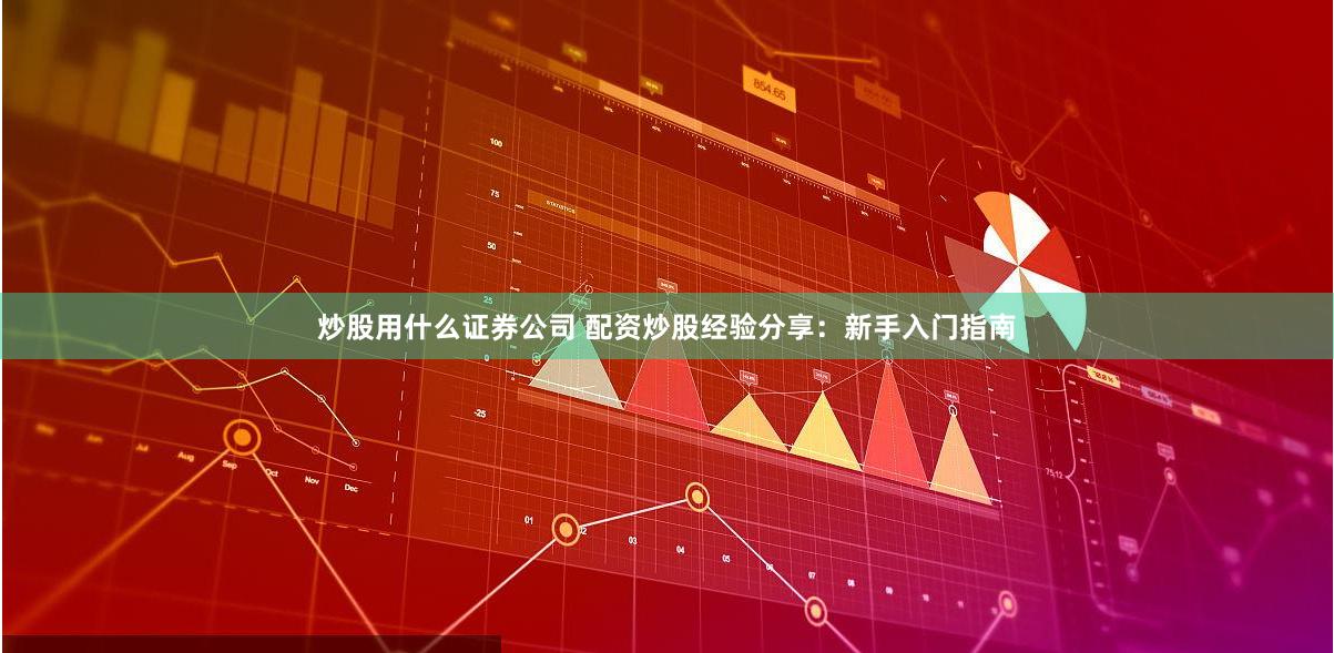 炒股用什么证券公司 配资炒股经验分享：新手入门指南