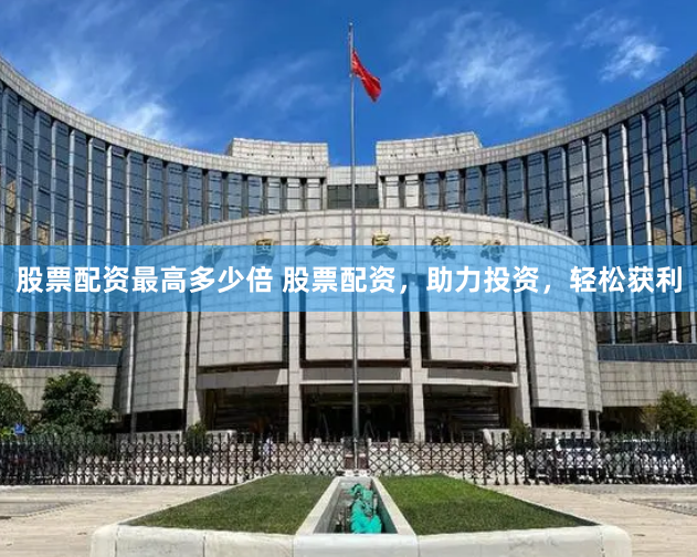 股票配资最高多少倍 股票配资，助力投资，轻松获利