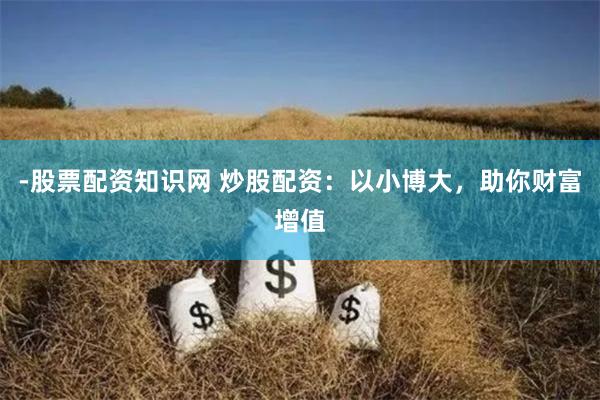 -股票配资知识网 炒股配资：以小博大，助你财富增值