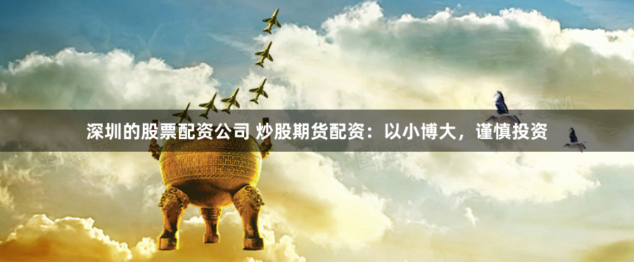 深圳的股票配资公司 炒股期货配资：以小博大，谨慎投资