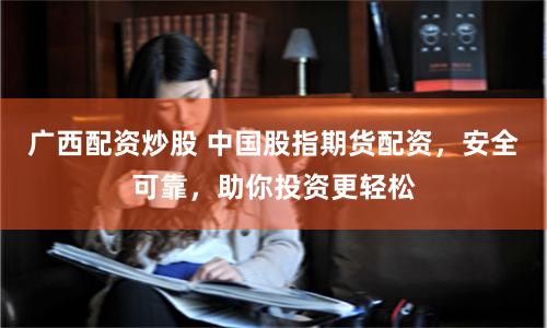 广西配资炒股 中国股指期货配资，安全可靠，助你投资更轻松
