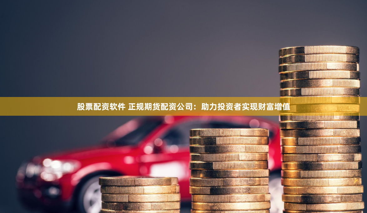 股票配资软件 正规期货配资公司：助力投资者实现财富增值