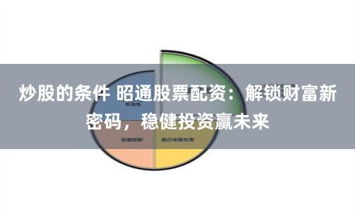 炒股的条件 昭通股票配资：解锁财富新密码，稳健投资赢未来