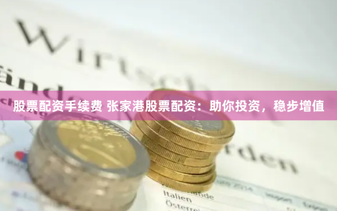 股票配资手续费 张家港股票配资：助你投资，稳步增值