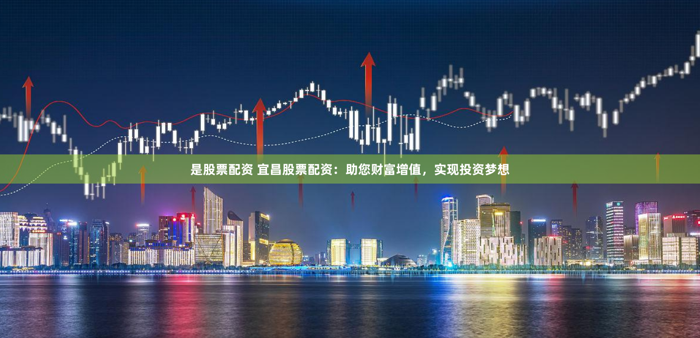 是股票配资 宜昌股票配资：助您财富增值，实现投资梦想