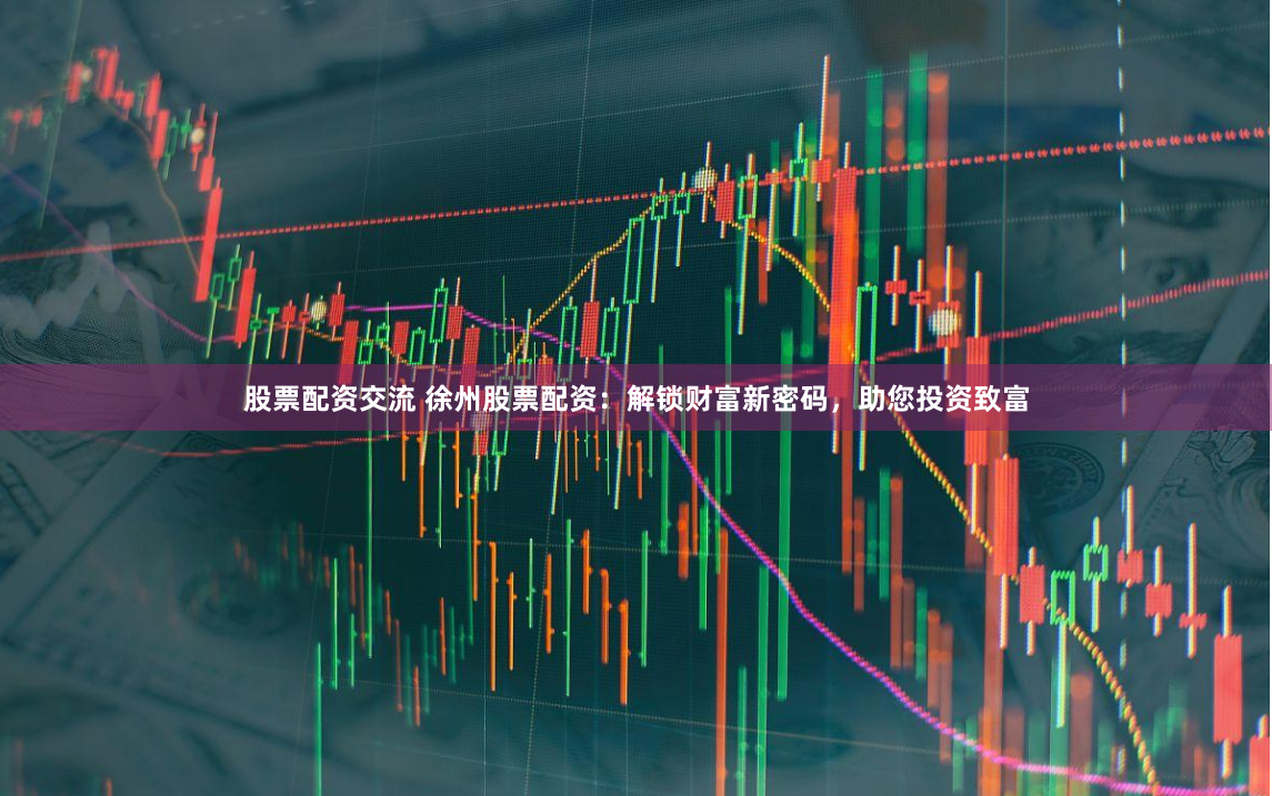 股票配资交流 徐州股票配资：解锁财富新密码，助您投资致富