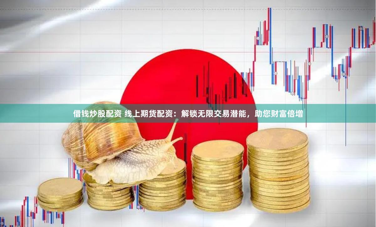 借钱炒股配资 线上期货配资：解锁无限交易潜能，助您财富倍增
