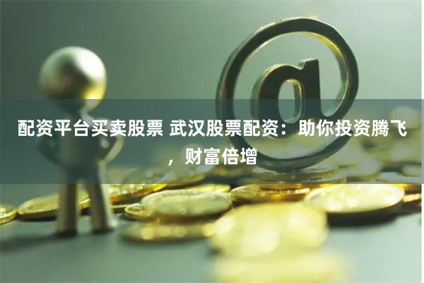 配资平台买卖股票 武汉股票配资：助你投资腾飞，财富倍增