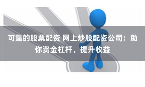 可靠的股票配资 网上炒股配资公司：助你资金杠杆，提升收益