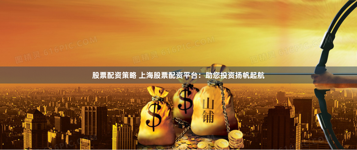 股票配资策略 上海股票配资平台：助您投资扬帆起航
