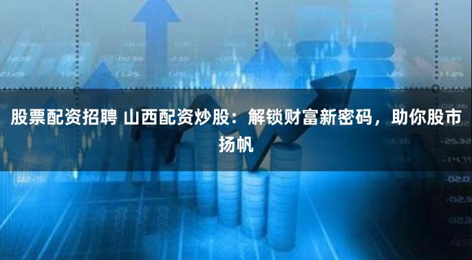 股票配资招聘 山西配资炒股：解锁财富新密码，助你股市扬帆