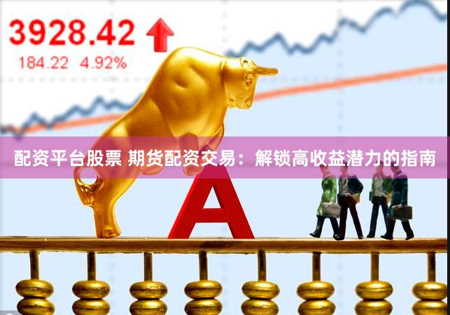 配资平台股票 期货配资交易：解锁高收益潜力的指南